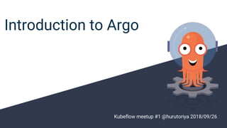 Introduction to Argo
Kubeflow meetup #1 @hurutoriya 2018/09/26
 