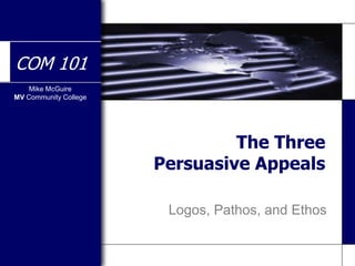 Mike McGuire
MV Community College
COM 101
The Three
Persuasive Appeals
Logos, Pathos, and Ethos
 