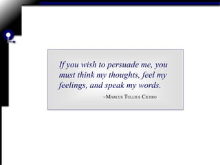 If you wish to persuade me, you
must think my thoughts, feel my
feelings, and speak my words.
–MARCUS TULLIUS CICERO
 