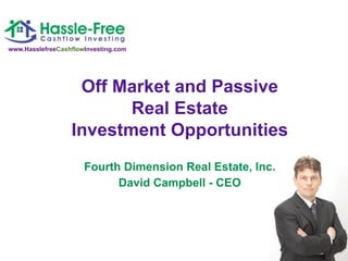 www.HasslefreeCashflowInvesting.com




                   Off Market and Passive
                         Real Estate
                  Investment Opportunities
                      Fourth Dimension Real Estate, Inc.
                            David Campbell - CEO
 