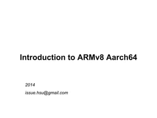 Introduction to ARMv8 Aarch64
2014
issue.hsu@gmail.com
 