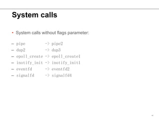 System calls
• System calls without flags parameter:
41
– pipe -> pipe2
– dup2 -> dup3
– epoll_create -> epoll_create1
– i...