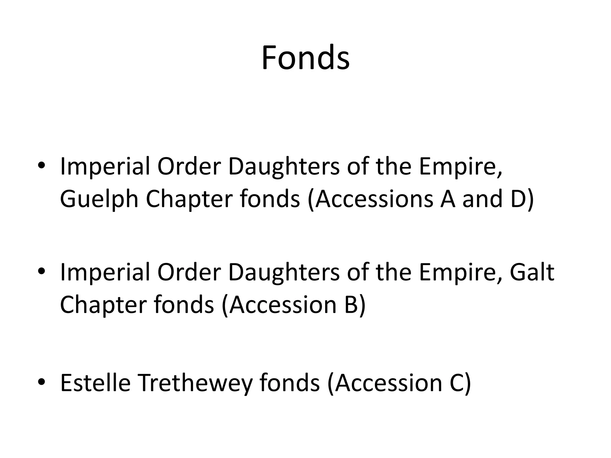 Fonds

• Imperial Order Daughters of the Empire,
  Guelph Chapter fonds (Accessions A and D)

• Imperial Order Daughters of the Empire, Galt
  Chapter fonds (Accession B)

• Estelle Trethewey fonds (Accession C)
 