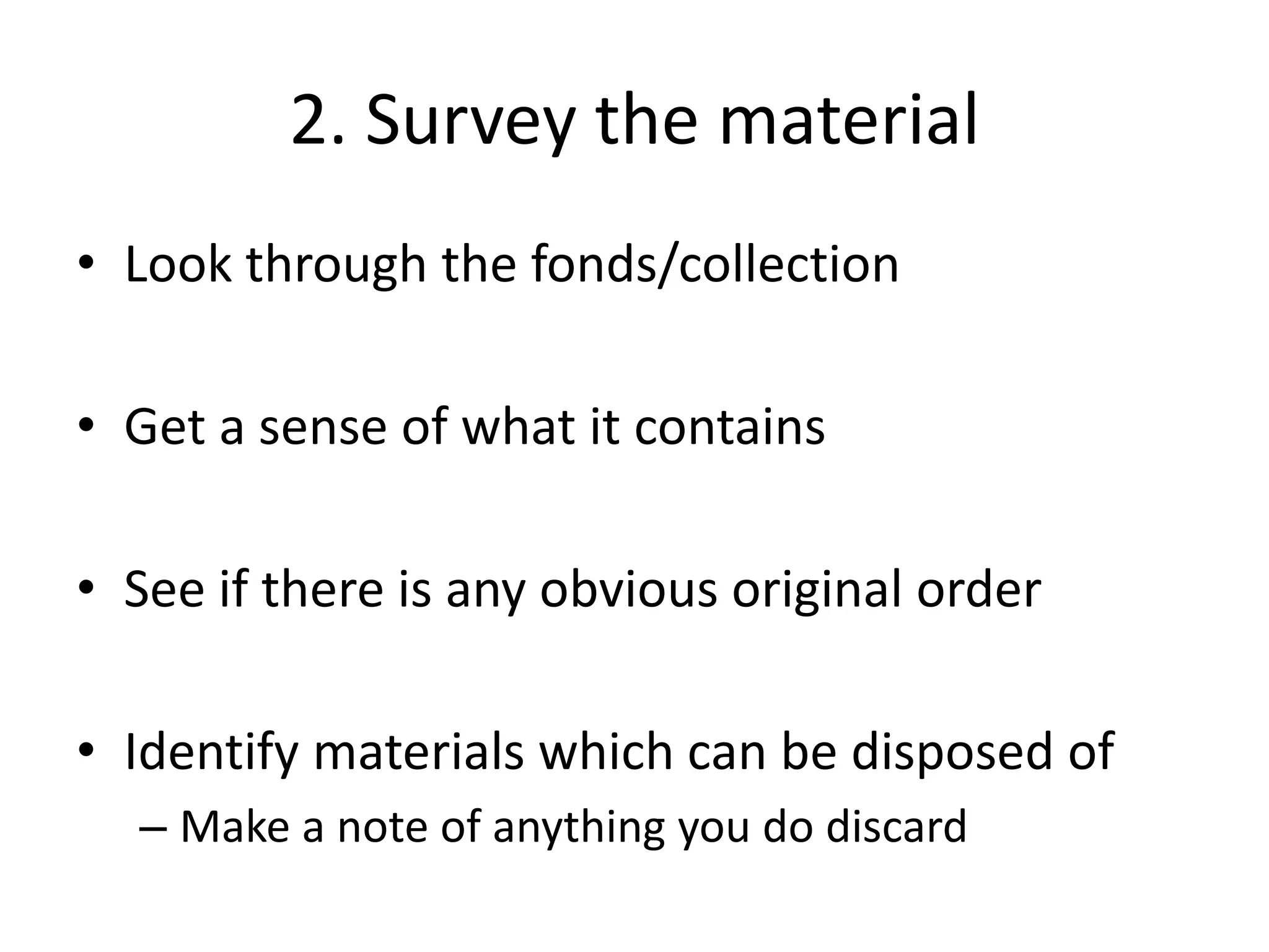 2. Survey the material
• Look through the fonds/collection

• Get a sense of what it contains

• See if there is any obvious original order

• Identify materials which can be disposed of
  – Make a note of anything you do discard
 