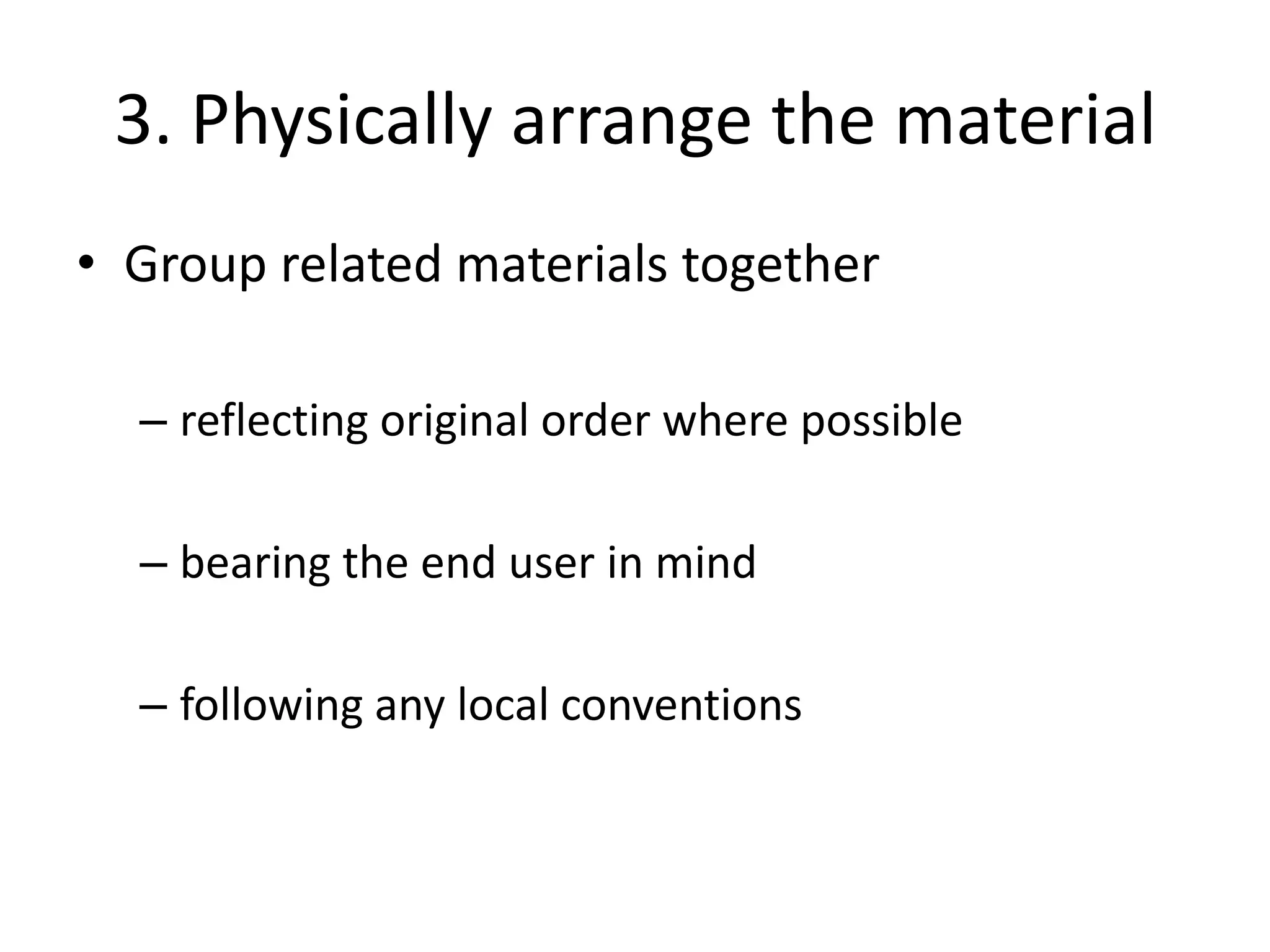 3. Physically arrange the material
• Group related materials together

  – reflecting original order where possible

  – bearing the end user in mind

  – following any local conventions
 