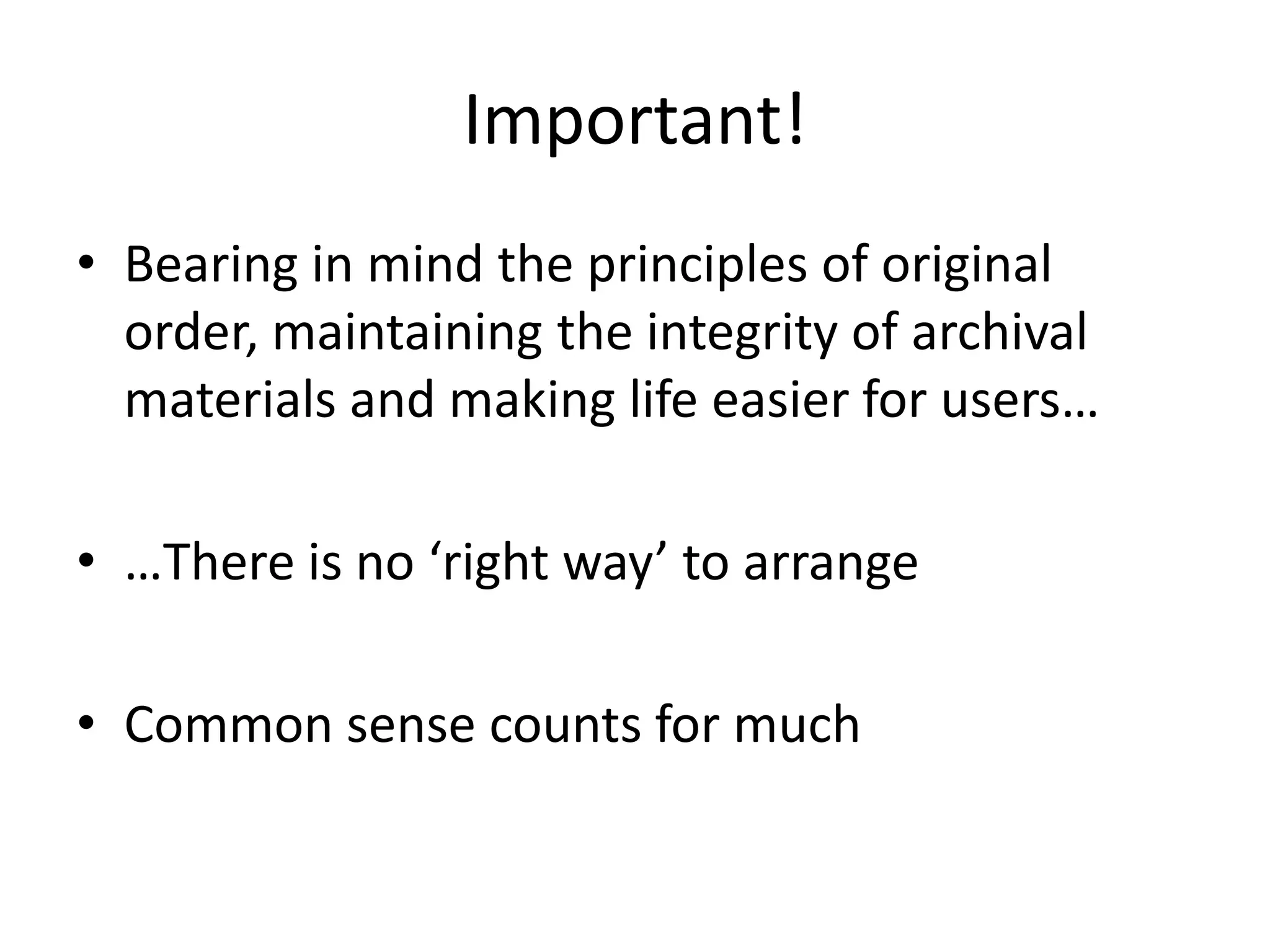 Important!
• Bearing in mind the principles of original
  order, maintaining the integrity of archival
  materials and making life easier for users…

• …There is no ‘right way’ to arrange

• Common sense counts for much
 