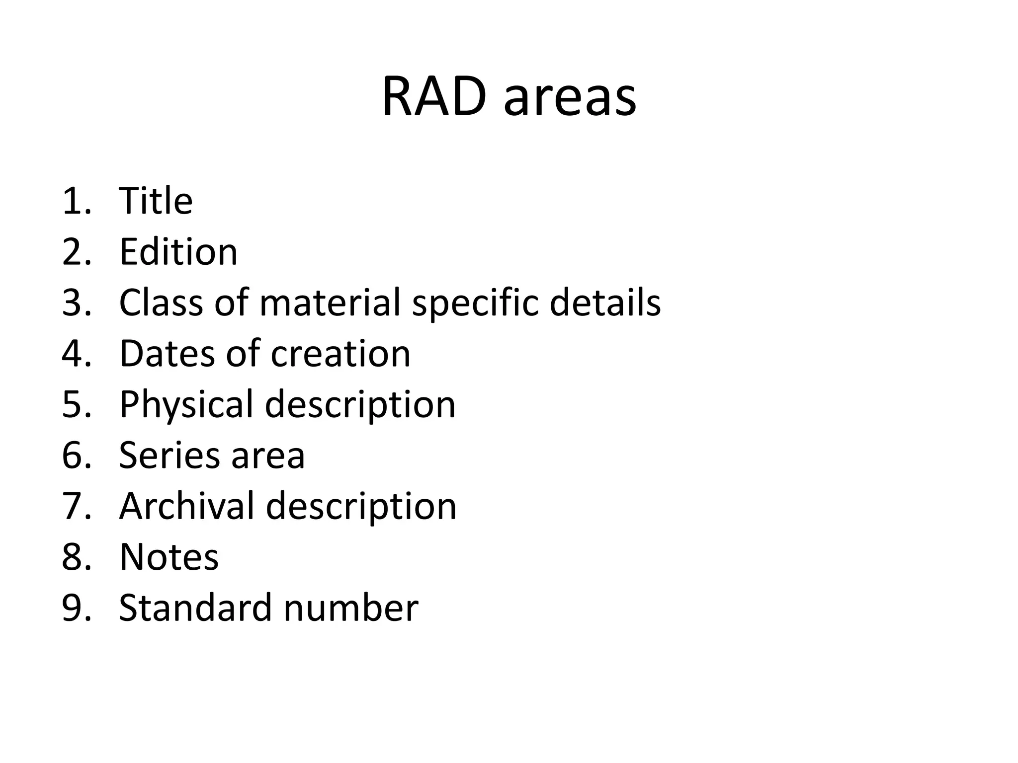 RAD areas
1.   Title
2.   Edition
3.   Class of material specific details
4.   Dates of creation
5.   Physical description
6.   Series area
7.   Archival description
8.   Notes
9.   Standard number
 