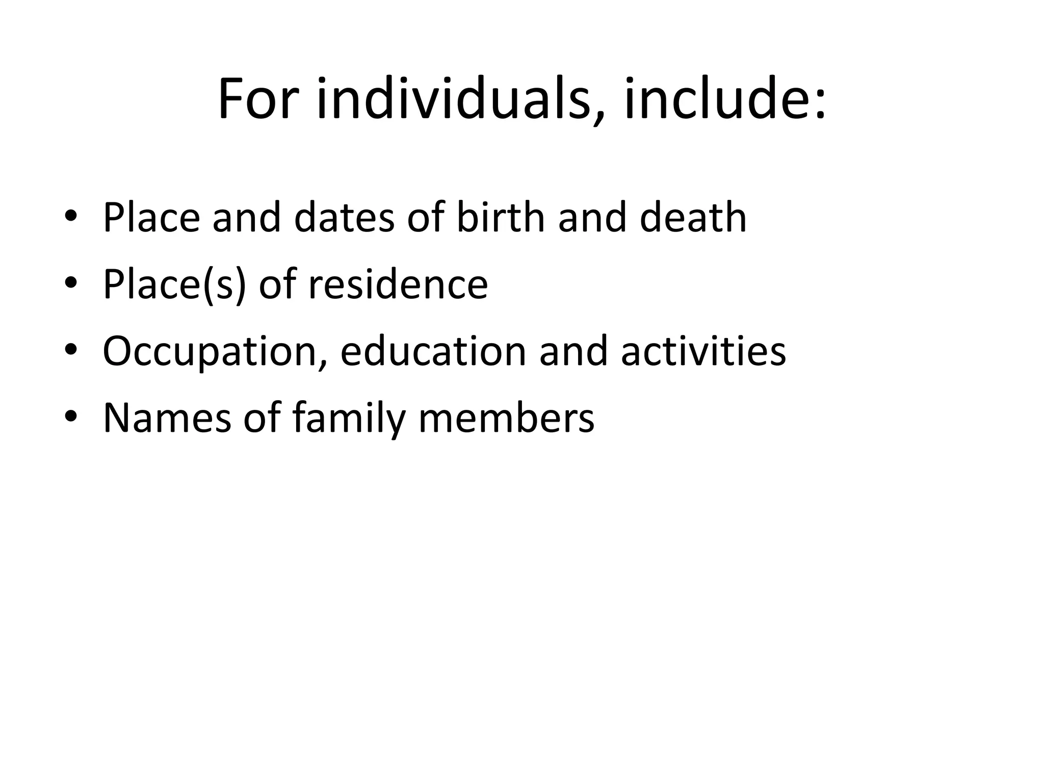 For individuals, include:
•   Place and dates of birth and death
•   Place(s) of residence
•   Occupation, education and activities
•   Names of family members
 