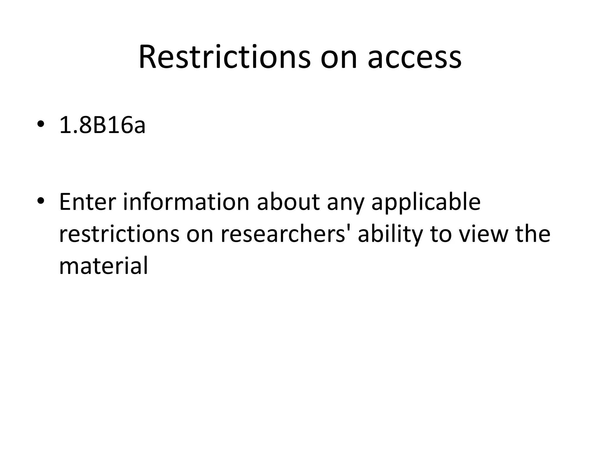 Restrictions on access
• 1.8B16a

• Enter information about any applicable
  restrictions on researchers' ability to view the
  material
 