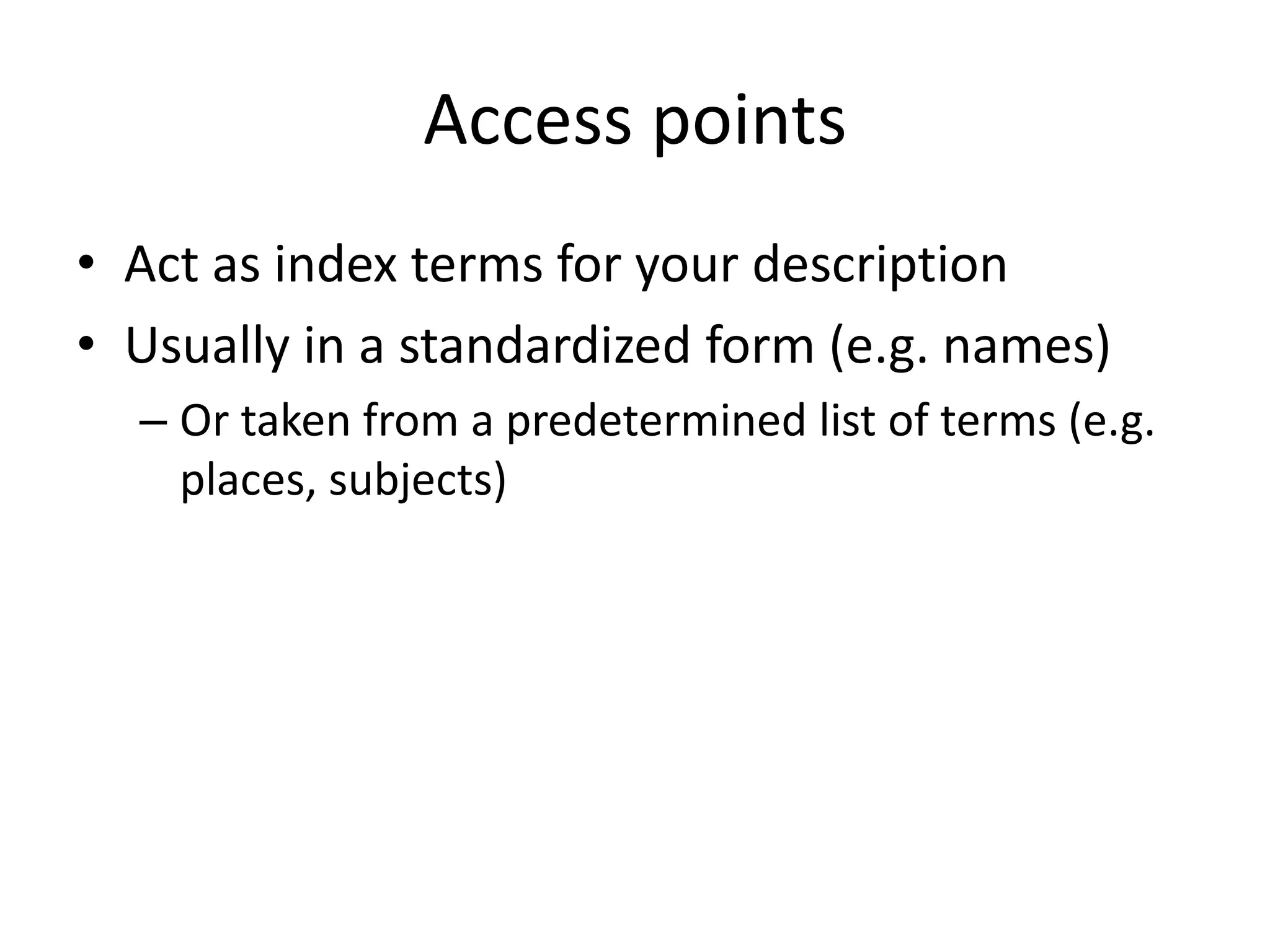 Access points
• Act as index terms for your description
• Usually in a standardized form (e.g. names)
  – Or taken from a predetermined list of terms (e.g.
    places, subjects)
 