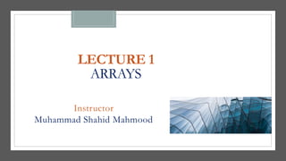 LECTURE 1
ARRAYS
Instructor
Muhammad Shahid Mahmood
 