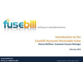 Introduction to the
                             Fusebill Accounts Receivable Suite
                               Donna McPhee– Customer Success Manager

                                                                           February, 2013



www.fusebill.com                                                                            1
Call Us at: 1-888-519-1425                     Copyright Fusebill Inc. 2013. All rights reserved
 