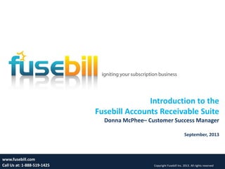 1
Introduction to the
Fusebill Accounts Receivable Suite
Donna McPhee– Customer Success Manager
September, 2013
www.fusebill.com
Call Us at: 1-888-519-1425 Copyright Fusebill Inc. 2013. All rights reserved
 