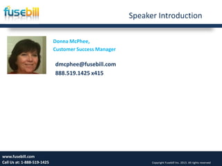 Speaker Introduction
Donna McPhee,
Customer Success Manager
Wednesday, September
25, 2013
2www.fusebill.com
Call Us at: 1-888-519-1425 Copyright Fusebill Inc. 2013. All rights reserved
dmcphee@fusebill.com
888.519.1425 x415
 