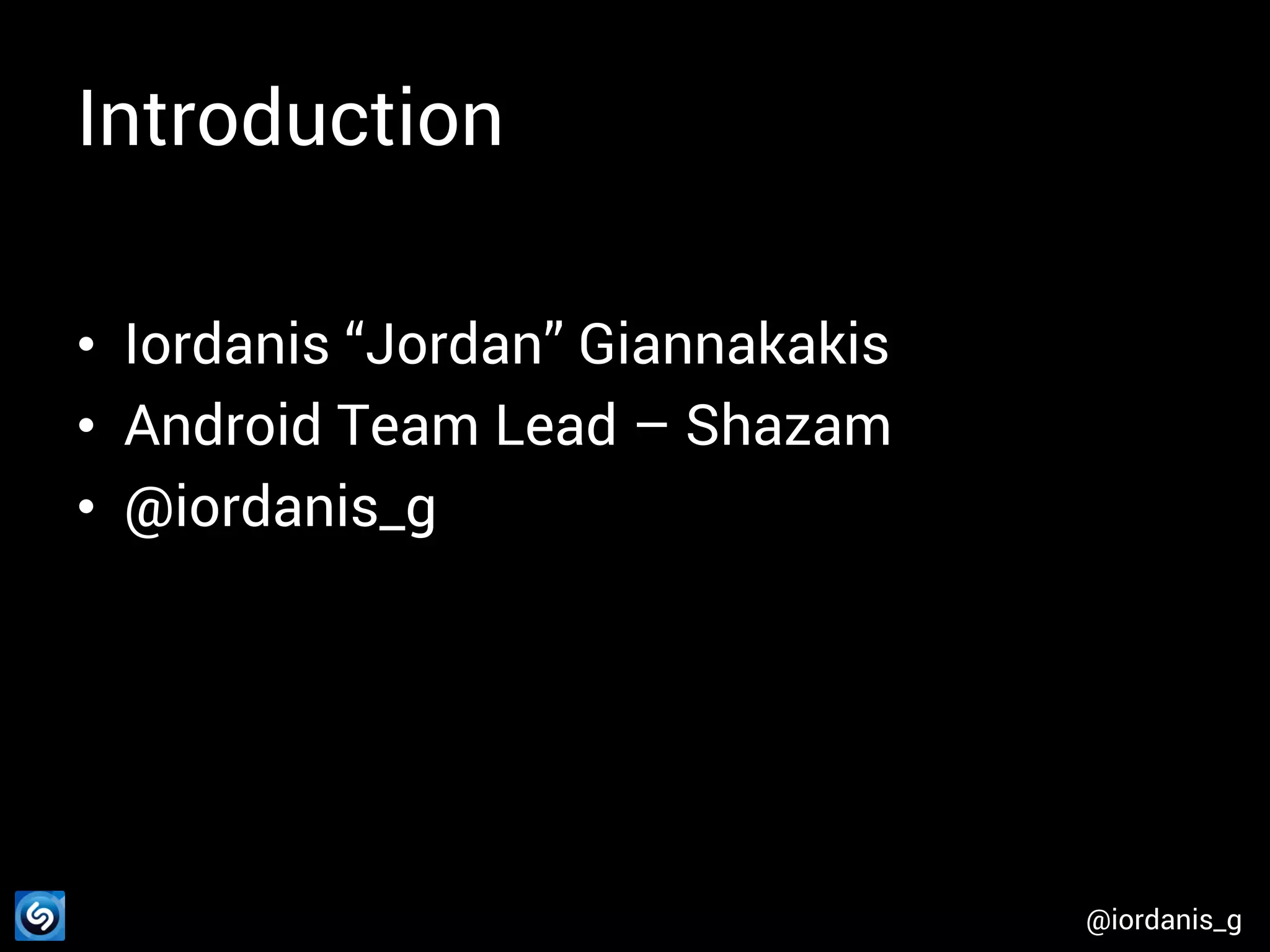 Introduction • Iordanis “Jordan” Giannakakis • Android Team Lead – Shazam • @iordanis_g @iordanis_g 