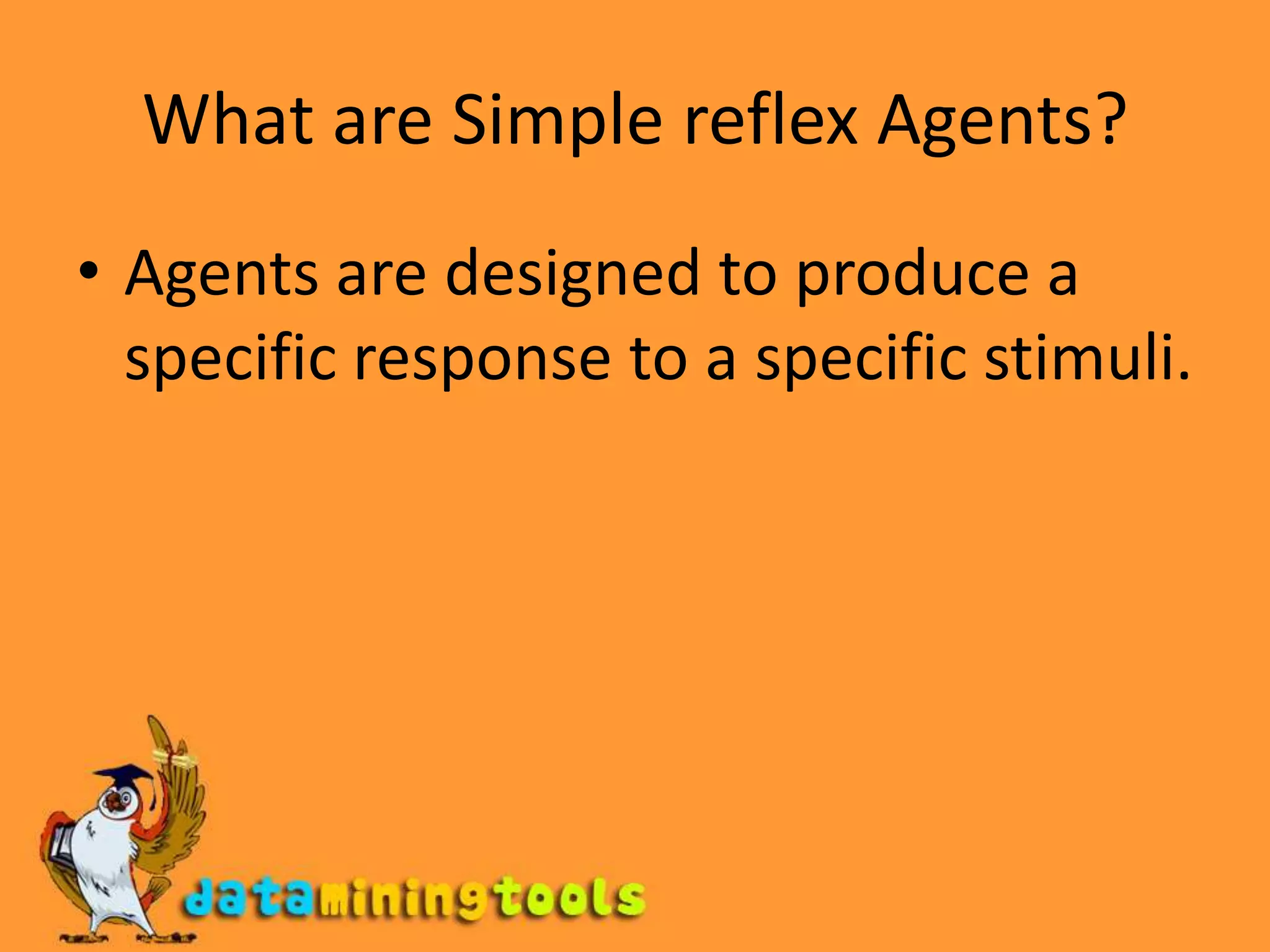 What are Simple reflex Agents?Agents are designed to produce a specific response to a specific stimuli.
