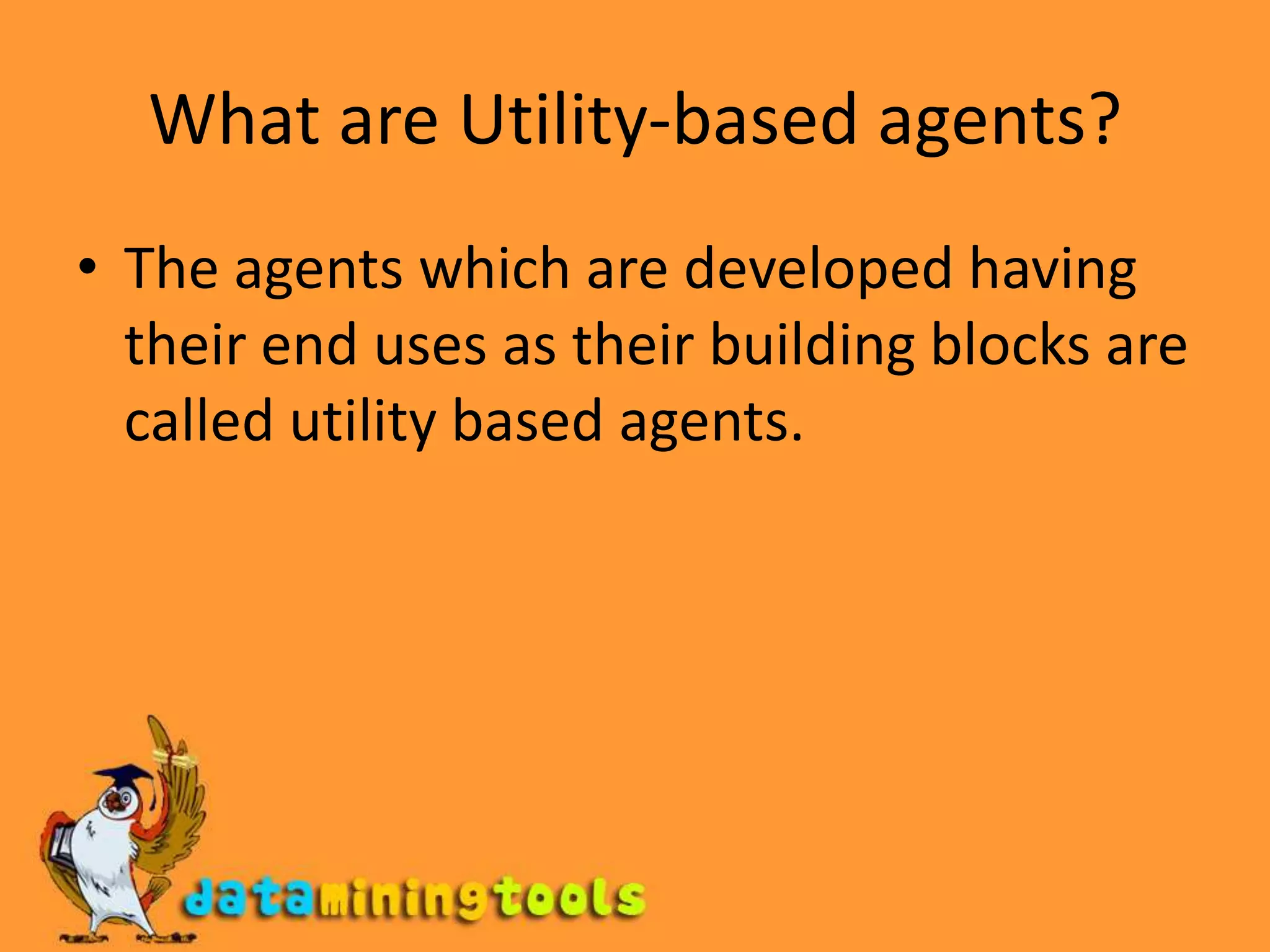 What are Utility-based agents?The agents which are developed having their end uses as their building blocks are called utility based agents.