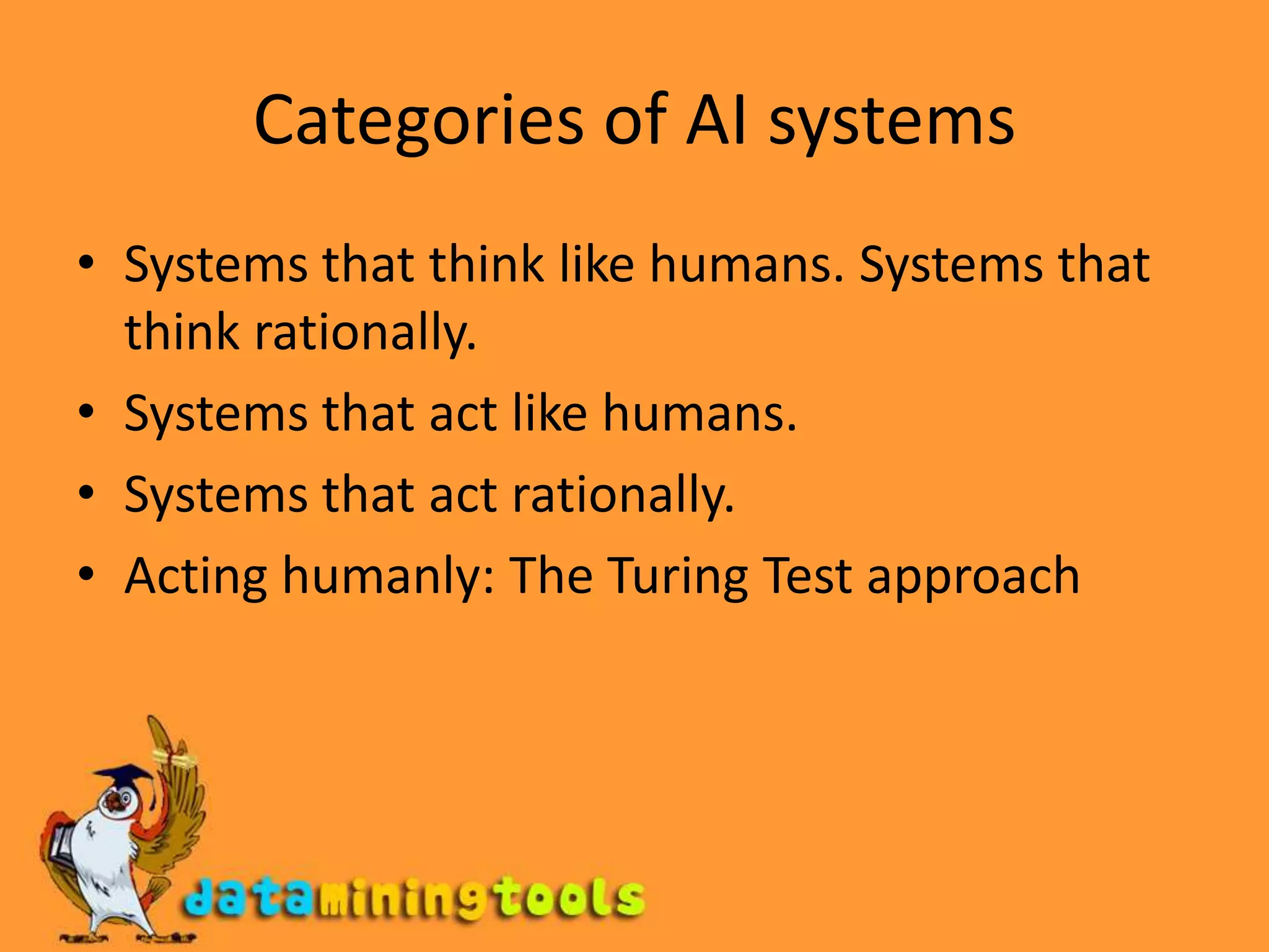Categories of AI systemsSystems that think like humans. Systems that think rationally.Systems that act like humans.Systems that act rationally.Acting humanly: The Turing Test approach