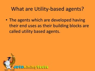 What are Utility-based agents?The agents which are developed having their end uses as their building blocks are called utility based agents.