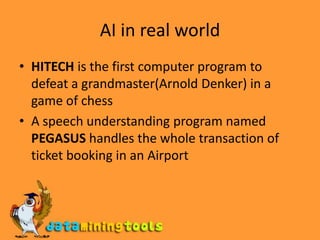 AI in real worldHITECH is the first computer program to defeat a grandmaster(Arnold Denker) in a game of chessA speech understanding program named PEGASUS handles the whole transaction of ticket booking in an Airport