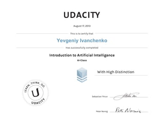 August 17, 2013
This is to certify that

Yevgeniy Ivanchenko
Has successfully completed

Introduction to Artificial Intelligence
AI-Class

With High Distinction

Sebastian Thrun

U DA CIT

Y

L EAR

HINK. D

O.

N

.T

Peter Norvig

 