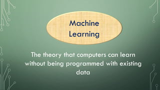 Machine
Learning
The theory that computers can learn
without being programmed with existing
data
 