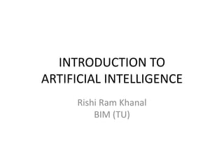 INTRODUCTION TO
ARTIFICIAL INTELLIGENCE
Rishi Ram Khanal
BIM (TU)
 