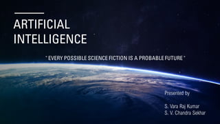 ARTIFICIAL
INTELLIGENCE
Presented by
S. Vara Raj Kumar
S. V. Chandra Sekhar
" EVERY POSSIBLE SCIENCE FICTION IS A PROBABLE FUTURE "
 