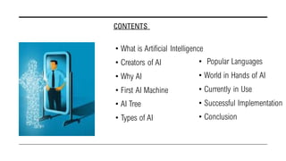 CONTENTS
• What is Artificial Intelligence
• Creators of AI
• Why AI
• First AI Machine
• AI Tree
• Types of AI
• Popular ...