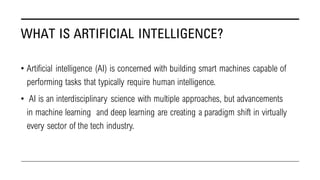 WHAT IS ARTIFICIAL INTELLIGENCE?
• Artificial intelligence (AI) is concerned with building smart machines capable of
perfo...