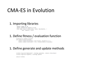 CMA-ES in Evolution
1. Importing libraries
1. Define fitness / evaluation function
1. Define generate and update methods
 