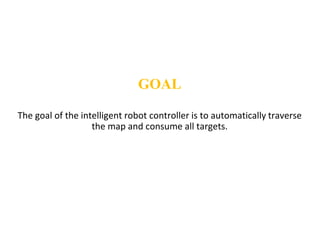 The goal of the intelligent robot controller is to automatically traverse
the map and consume all targets.
GOAL
 