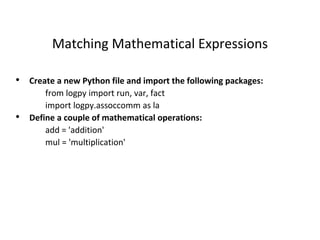 Matching Mathematical Expressions
• Create a new Python file and import the following packages:
from logpy import run, var, fact
import logpy.assoccomm as la
• Define a couple of mathematical operations:
add = 'addition'
mul = 'multiplication'
 