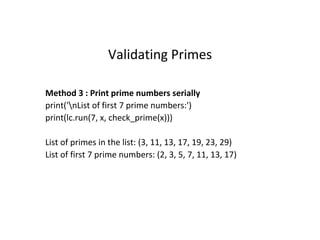 Validating Primes
Method 3 : Print prime numbers serially
print('nList of first 7 prime numbers:')
print(lc.run(7, x, check_prime(x)))
List of primes in the list: (3, 11, 13, 17, 19, 23, 29)
List of first 7 prime numbers: (2, 3, 5, 7, 11, 13, 17)
 
