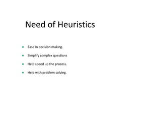 Need of Heuristics
● Ease in decision making.
● Simplify complex questions
● Help speed up the process.
● Help with problem solving.
 