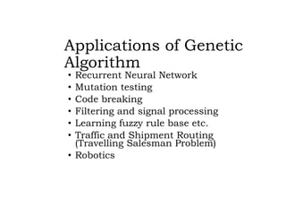 Applications of Genetic
Algorithm
• Recurrent Neural Network
• Mutation testing
• Code breaking
• Filtering and signal processing
• Learning fuzzy rule base etc.
• Traffic and Shipment Routing
(Travelling Salesman Problem)
• Robotics
 