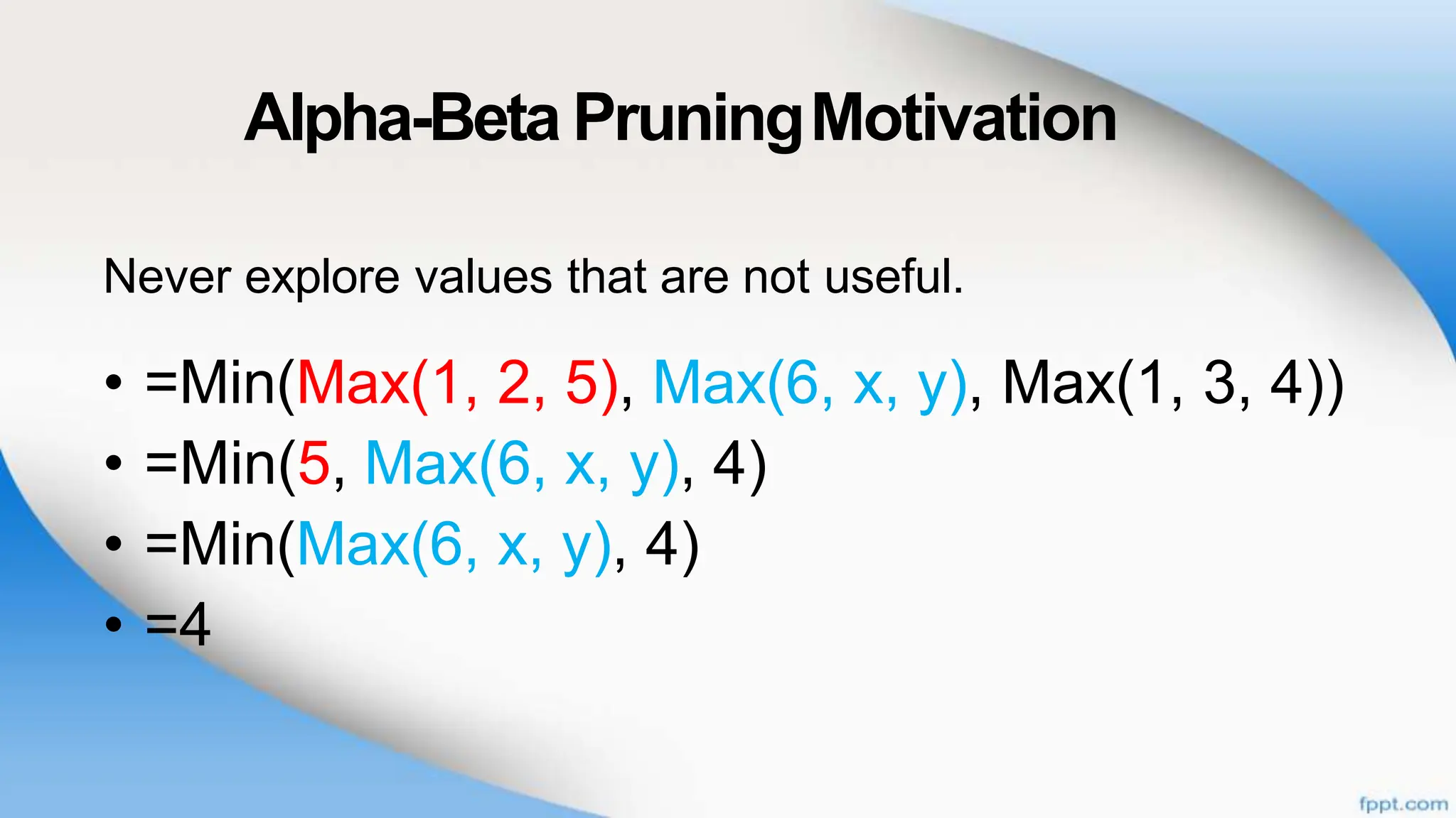 Alpha-Beta PruningMotivation
Never explore values that are not useful.
• =Min(Max(1, 2, 5), Max(6, x, y), Max(1, 3, 4))
• =Min(5, Max(6, x, y), 4)
• =Min(Max(6, x, y), 4)
• =4
 