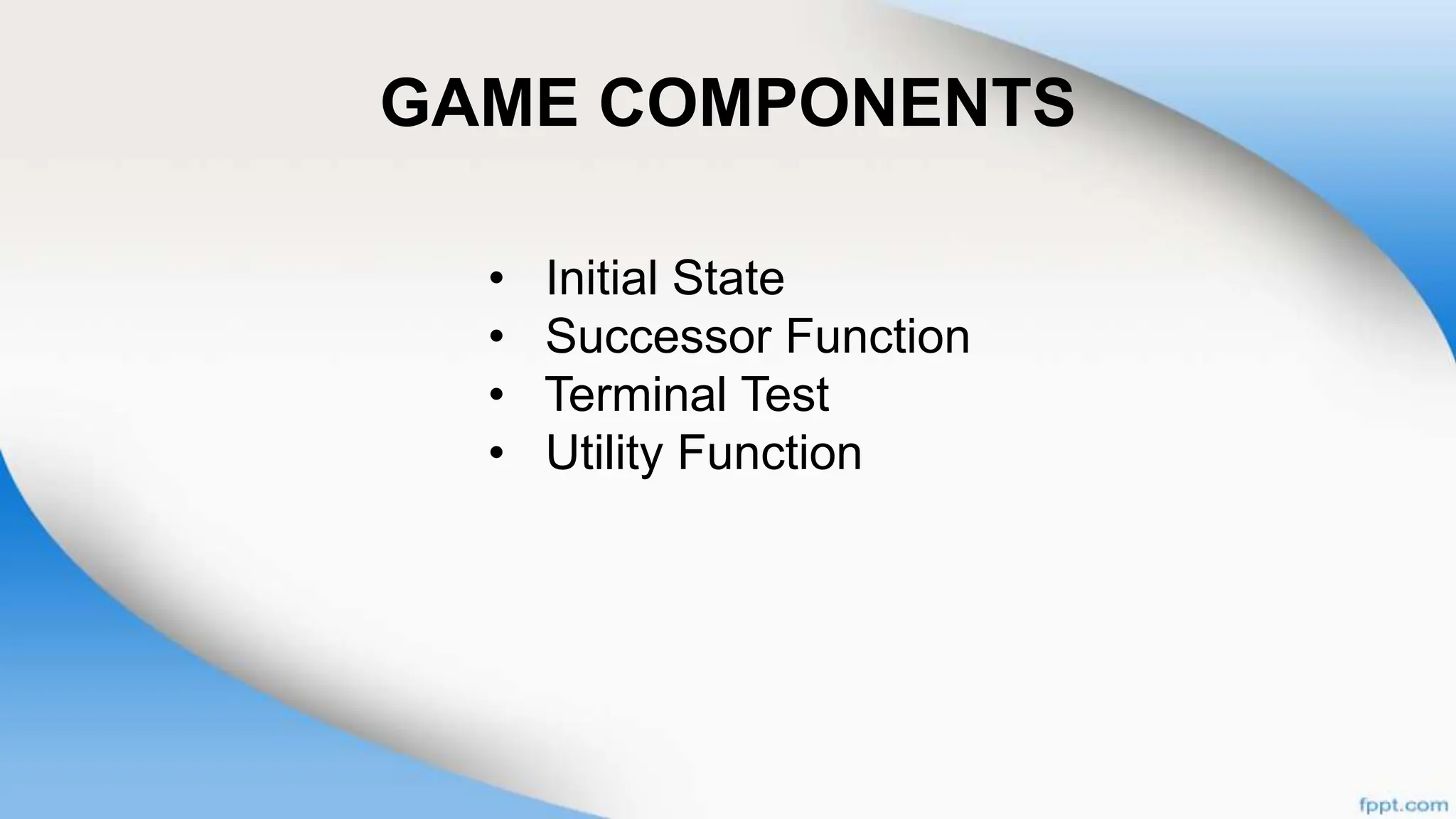 GAME COMPONENTS
• Initial State
• Successor Function
• Terminal Test
• Utility Function
 