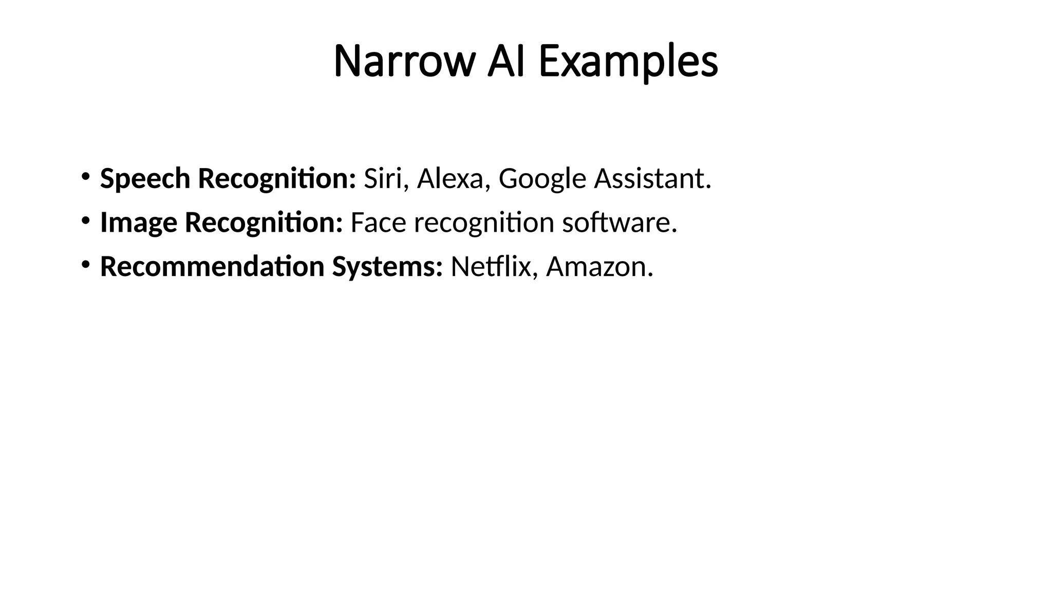 Narrow AI Examples
• Speech Recognition: Siri, Alexa, Google Assistant.
• Image Recognition: Face recognition software.
• Recommendation Systems: Netflix, Amazon.
 