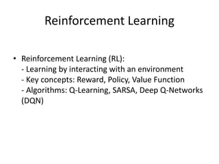 Reinforcement Learning
• Reinforcement Learning (RL):
- Learning by interacting with an environment
- Key concepts: Reward, Policy, Value Function
- Algorithms: Q-Learning, SARSA, Deep Q-Networks
(DQN)
 