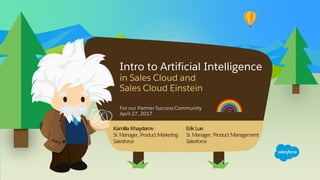 Intro to Artificial Intelligence
in Sales Cloud and
Sales Cloud Einstein
For our Partner Success Community
April 27, 2017
Kamilla Khaydarov
Sr.Manager, Product Marketing
Salesforce
Erik Lue
Sr.Manager, Product Management
Salesforce
 