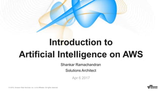 © 2016, Amazon Web Services, Inc. or its Affiliates. All rights reserved.
Shankar Ramachandran
Solutions Architect
Apr 6 2017
Introduction to
Artificial Intelligence on AWS
 