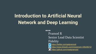 Introduction to Artificial Neural
Network and Deep Learning
Pramod R
Senior Lead Data Scientist
Fidelity
https://twitter.com/getpramodr
https://www.linkedin.com/in/pramod-r-05b38212/
https://github.com/meetpramodr/
 