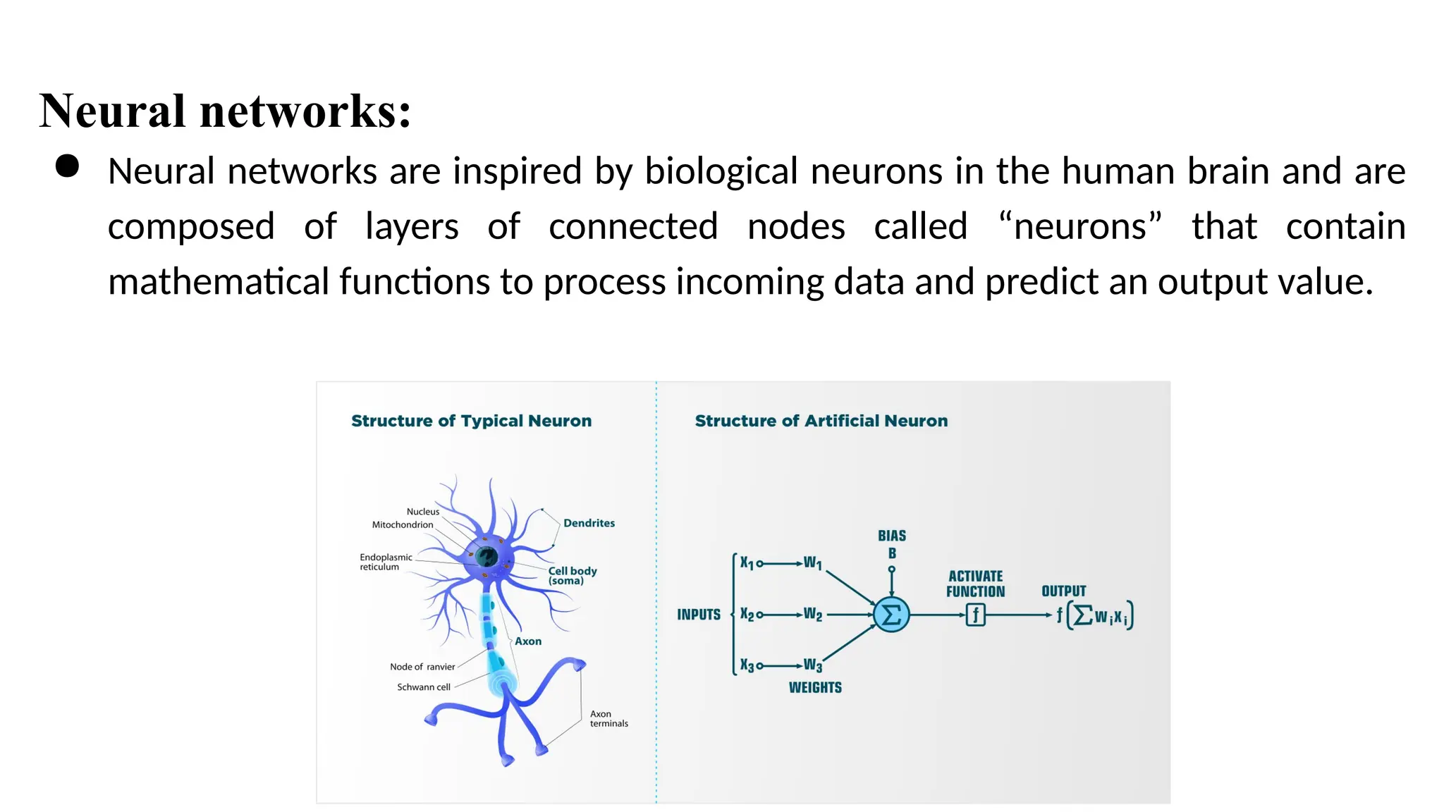 ● Neural networks are inspired by biological neurons in the human brain and are
composed of layers of connected nodes called “neurons” that contain
mathematical functions to process incoming data and predict an output value.
Neural networks:
 