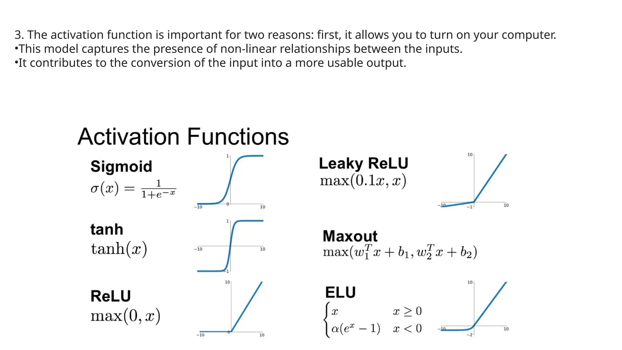 3. The activation function is important for two reasons: first, it allows you to turn on your computer.
•This model captures the presence of non-linear relationships between the inputs.
•It contributes to the conversion of the input into a more usable output.
 