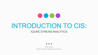 INTRODUCTION TO CIS:
Slava Kokaev
Boston Business Intelligence User Group
AZURE STREAM ANALYTICS
 