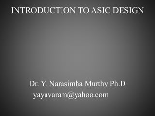 INTRODUCTION TO ASIC DESIGN
Dr. Y. Narasimha Murthy Ph.D
yayavaram@yahoo.com
 