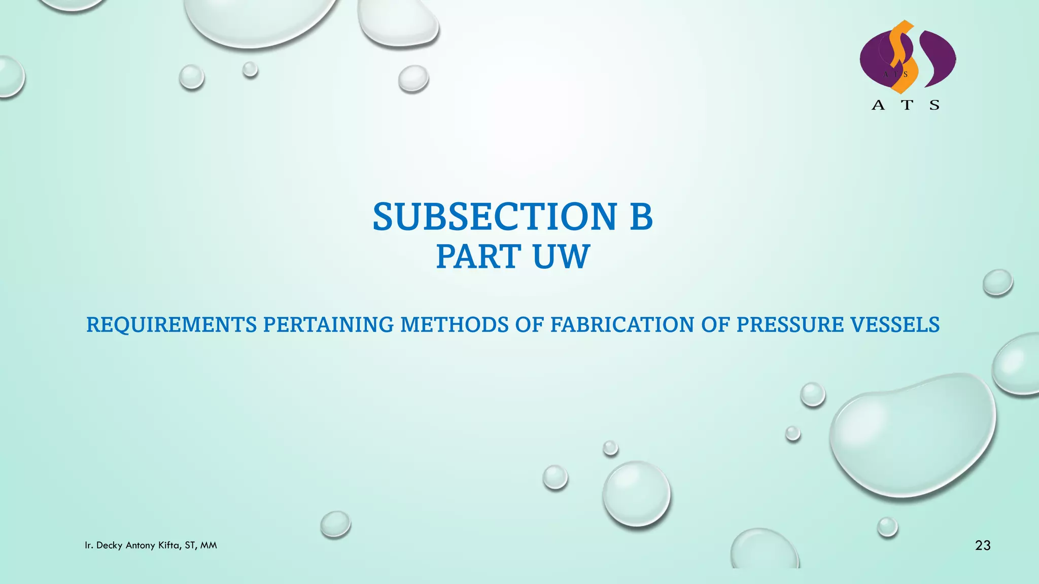 SUBSECTION B
PART UW
REQUIREMENTS PERTAINING METHODS OF FABRICATION OF PRESSURE VESSELS
23
Ir. Decky Antony Kifta, ST, MM
 