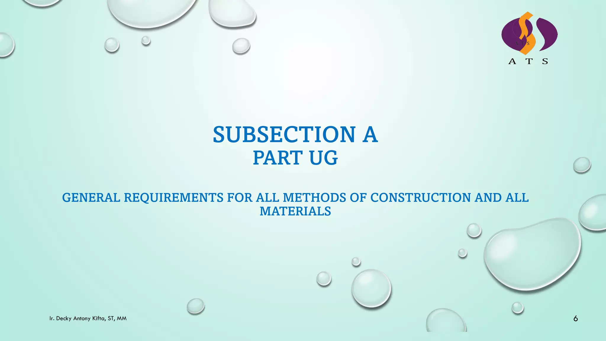 SUBSECTION A
PART UG
GENERAL REQUIREMENTS FOR ALL METHODS OF CONSTRUCTION AND ALL
MATERIALS
6
Ir. Decky Antony Kifta, ST, MM
 