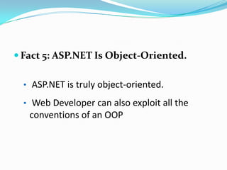  Fact 5: ASP.NET Is Object-Oriented.


  • ASP.NET is truly object-oriented.

  • Web Developer can also exploit all the
   conventions of an OOP
 